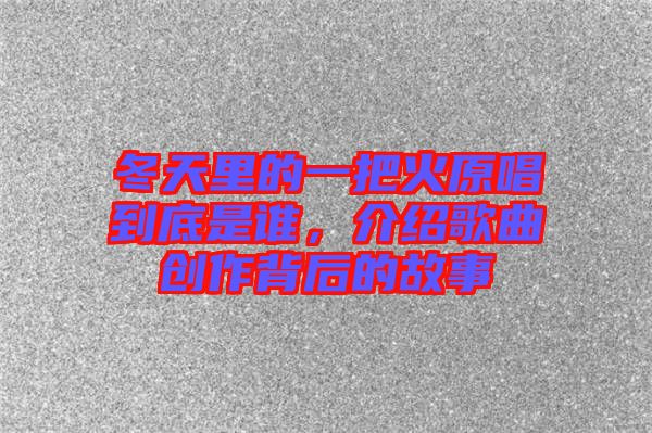 冬天里的一把火原唱到底是誰，介紹歌曲創(chuàng)作背后的故事