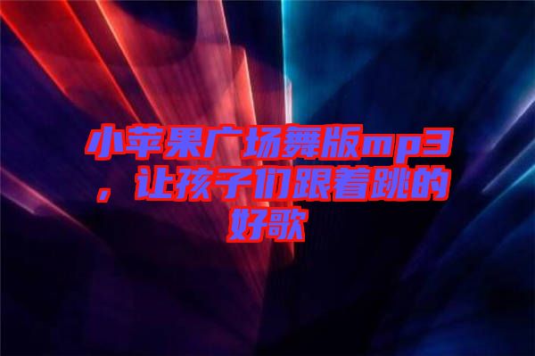 小蘋果廣場舞版mp3，讓孩子們跟著跳的好歌