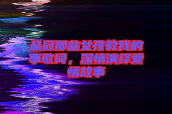 品冠那些女孩教我的事歌詞，深情演繹愛情故事