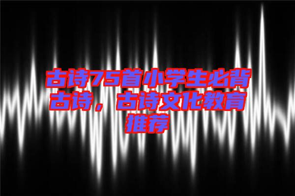 古詩(shī)75首小學(xué)生必背古詩(shī)，古詩(shī)文化教育推薦