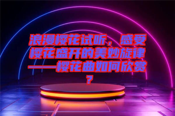 浪漫櫻花試聽，感受櫻花盛開的美妙旋律——櫻花曲如何欣賞？