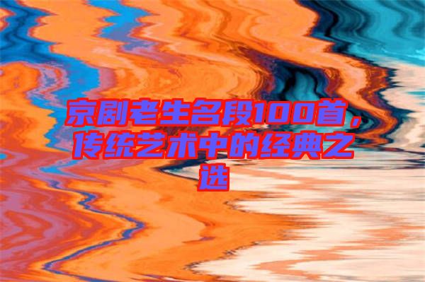 京劇老生名段100首，傳統(tǒng)藝術(shù)中的經(jīng)典之選