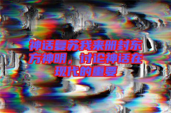 神話復蘇我來冊封東方神明，討論神話在現(xiàn)代的重要