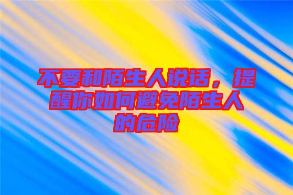 不要和陌生人說話，提醒你如何避免陌生人的危險