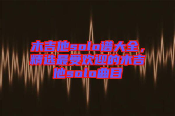 木吉他solo譜大全，精選最受歡迎的木吉他solo曲目
