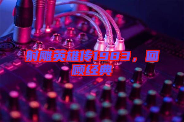 射雕英雄傳1983，回顧經(jīng)典