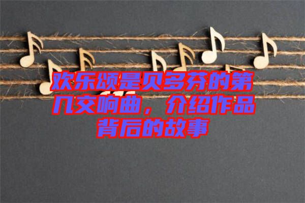 歡樂(lè)頌是貝多芬的第幾交響曲，介紹作品背后的故事