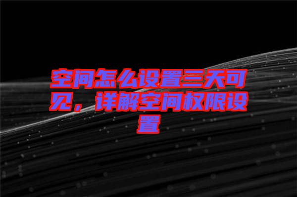 空間怎么設(shè)置三天可見，詳解空間權(quán)限設(shè)置