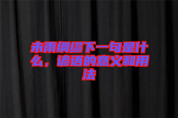 未雨綢繆下一句是什么，諺語的意義和用法