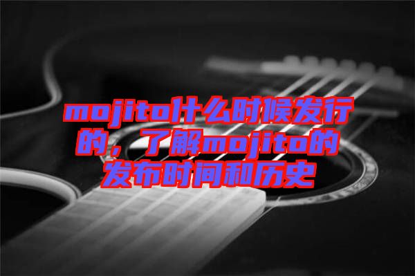 mojito什么時(shí)候發(fā)行的，了解mojito的發(fā)布時(shí)間和歷史