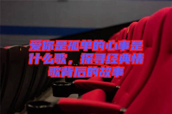 愛(ài)你是孤單的心事是什么歌，探尋經(jīng)典情歌背后的故事