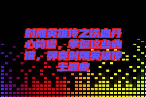 射雕英雄傳之鐵血丹心簡(jiǎn)譜，掌握這些曲譜，彈奏射雕英雄傳主題曲