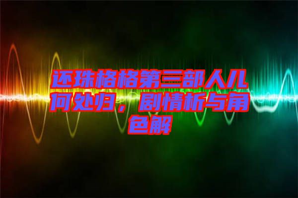 還珠格格第三部人兒何處歸，劇情析與角色解