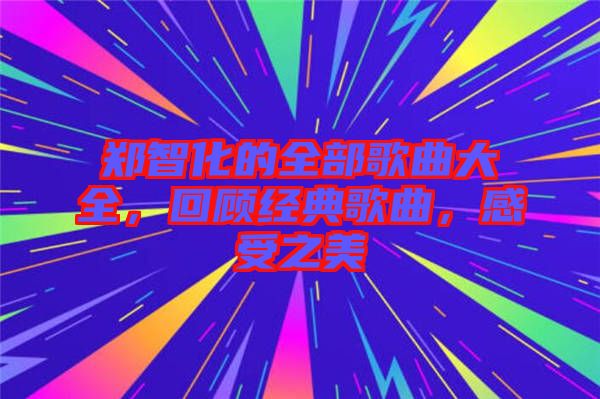 鄭智化的全部歌曲大全，回顧經(jīng)典歌曲，感受之美