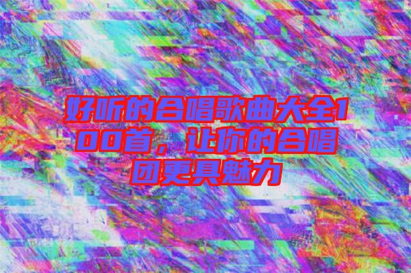 好聽的合唱歌曲大全100首，讓你的合唱團更具魅力