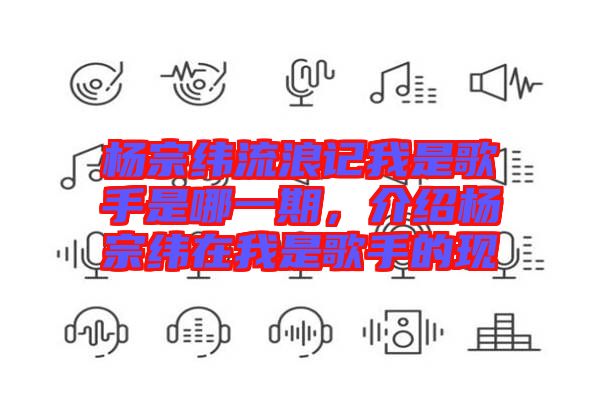 楊宗緯流浪記我是歌手是哪一期，介紹楊宗緯在我是歌手的現(xiàn)