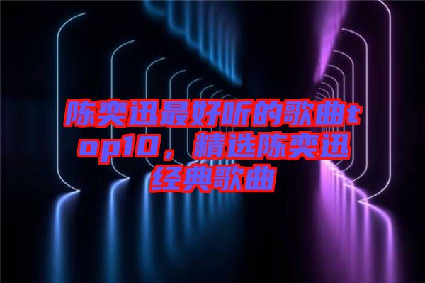 陳奕迅最好聽的歌曲top10，精選陳奕迅經(jīng)典歌曲