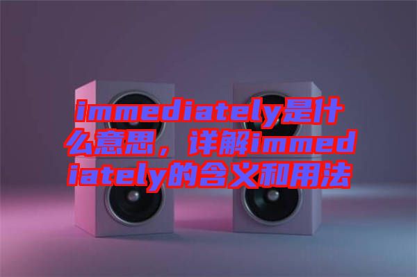 immediately是什么意思，詳解immediately的含義和用法