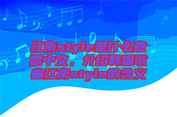江南style是什么意思中文，介紹韓國歌曲江南style的含義