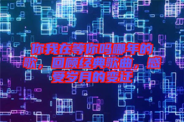 你我在等你嗎哪年的歌，回顧經(jīng)典歌曲，感受歲月的變遷