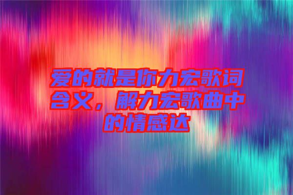 愛的就是你力宏歌詞含義，解力宏歌曲中的情感達
