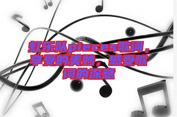 虹樂隊(duì)pieces歌詞，享受的美妙，感受歌詞的深意