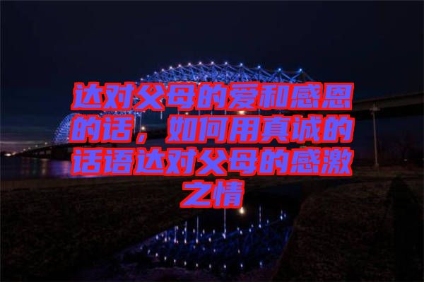 達(dá)對父母的愛和感恩的話，如何用真誠的話語達(dá)對父母的感激之情
