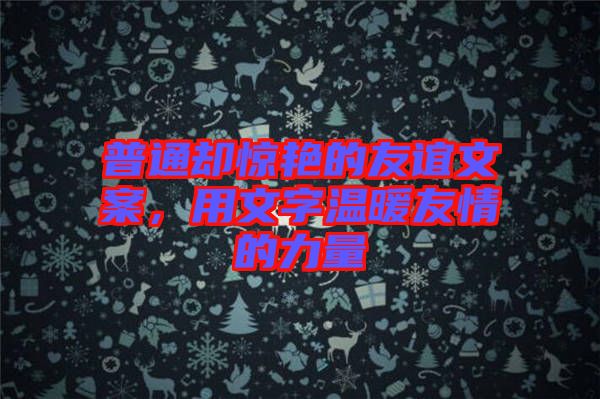 普通卻驚艷的友誼文案，用文字溫暖友情的力量