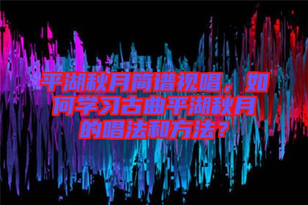 平湖秋月簡(jiǎn)譜視唱，如何學(xué)習(xí)古曲平湖秋月的唱法和方法？