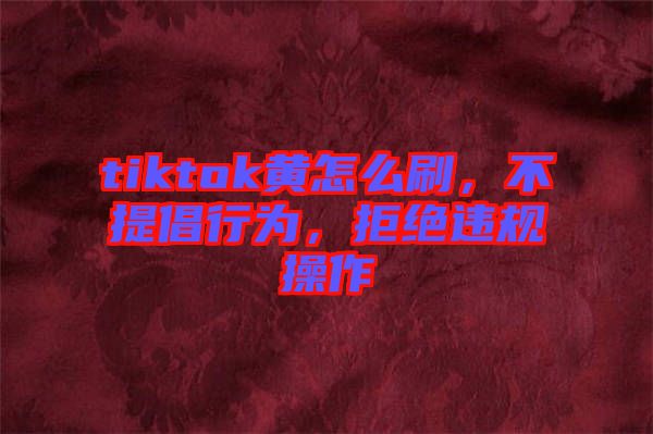 tiktok黃怎么刷，不提倡行為，拒絕違規(guī)操作
