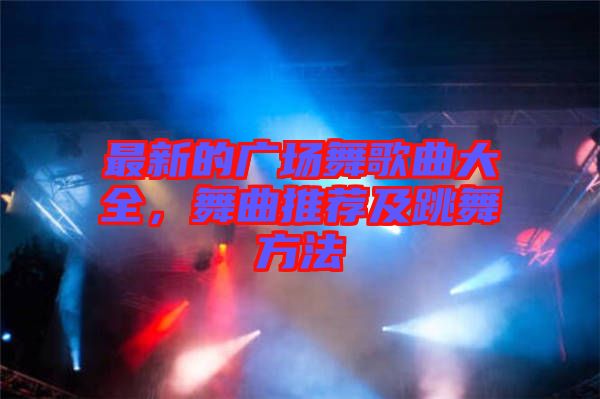 最新的廣場(chǎng)舞歌曲大全，舞曲推薦及跳舞方法