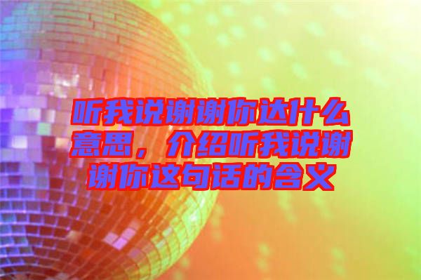 聽我說謝謝你達(dá)什么意思，介紹聽我說謝謝你這句話的含義