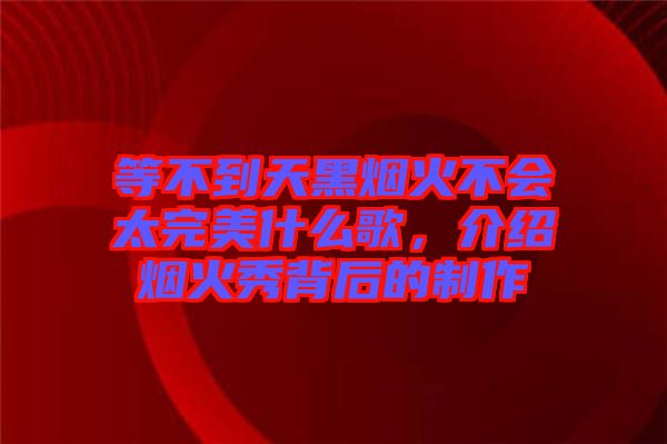 等不到天黑煙火不會(huì)太完美什么歌，介紹煙火秀背后的制作