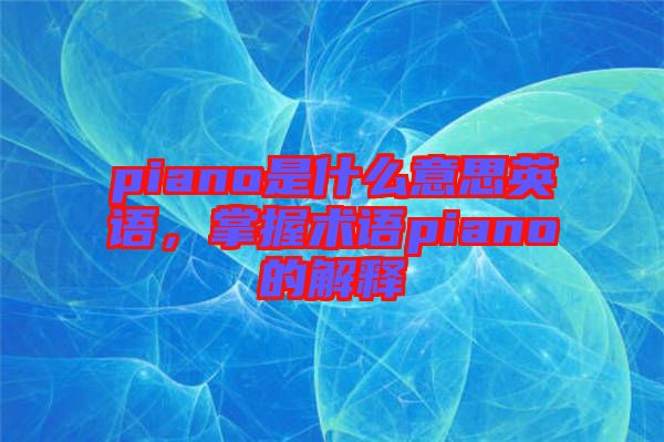 piano是什么意思英語(yǔ)，掌握術(shù)語(yǔ)piano的解釋