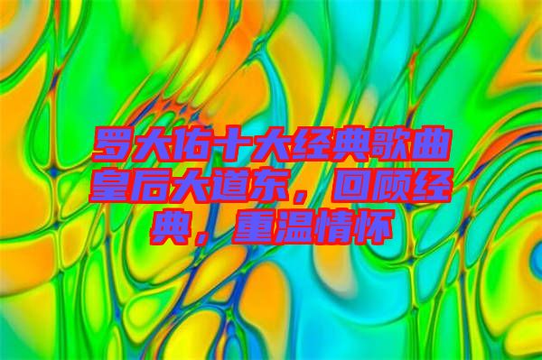 羅大佑十大經(jīng)典歌曲皇后大道東，回顧經(jīng)典，重溫情懷