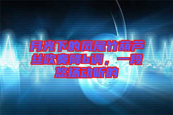 月光下的鳳尾竹葫蘆絲吹奏降b調(diào)，一段悠揚動聽的