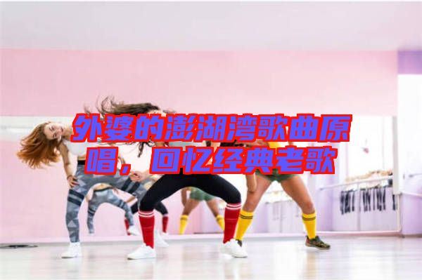 外婆的澎湖灣歌曲原唱，回憶經(jīng)典老歌