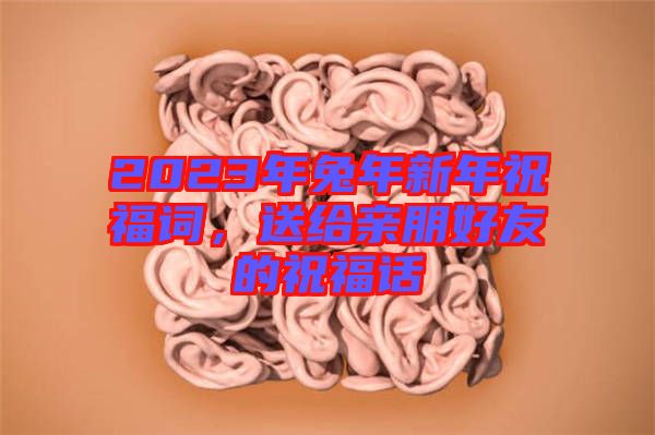 2023年兔年新年祝福詞，送給親朋好友的祝福話