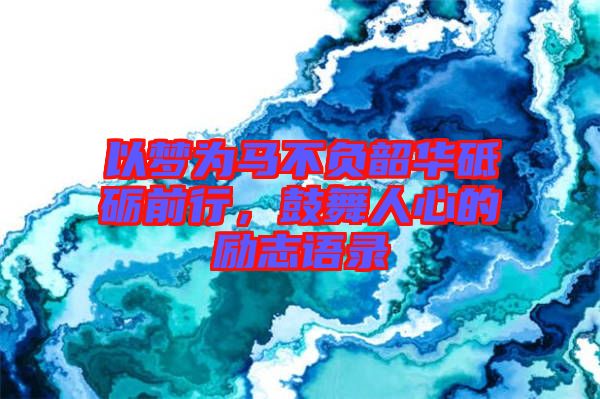 以夢(mèng)為馬不負(fù)韶華砥礪前行，鼓舞人心的勵(lì)志語(yǔ)錄