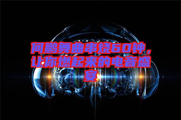 何鵬舞曲串燒60鐘，讓你燃起來的電音盛宴
