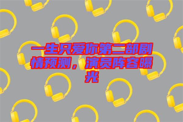 一生只愛你第二部劇情預(yù)測(cè)，演員陣容曝光