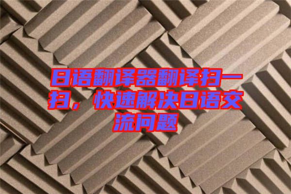 日語翻譯器翻譯掃一掃，快速解決日語交流問題
