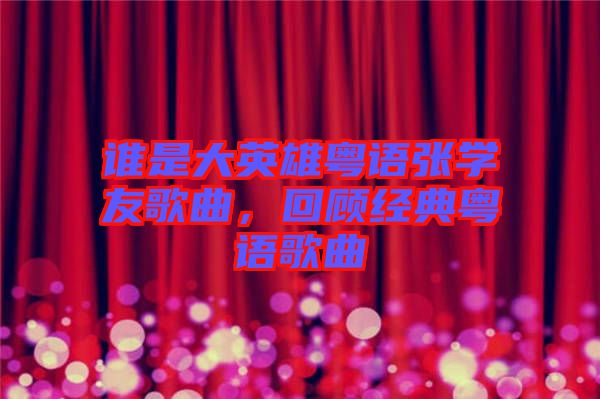 誰(shuí)是大英雄粵語(yǔ)張學(xué)友歌曲，回顧經(jīng)典粵語(yǔ)歌曲