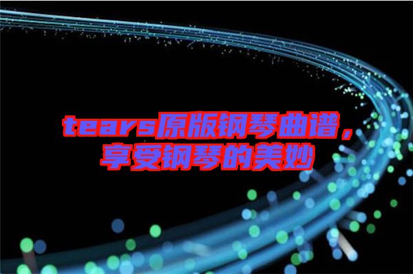tears原版鋼琴曲譜，享受鋼琴的美妙