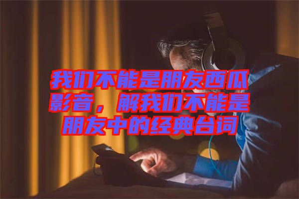 我們不能是朋友西瓜影音，解我們不能是朋友中的經(jīng)典臺(tái)詞