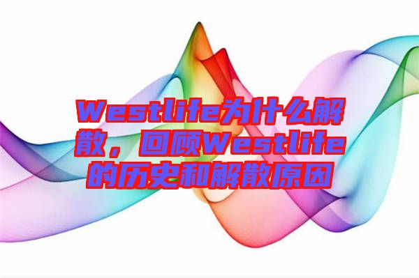 Westlife為什么解散，回顧Westlife的歷史和解散原因