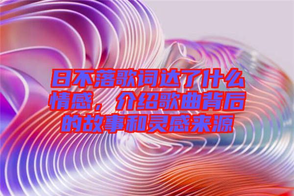 日不落歌詞達了什么情感，介紹歌曲背后的故事和靈感來源