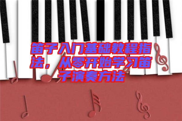 笛子入門基礎(chǔ)教程指法，從零開始學(xué)習(xí)笛子演奏方法