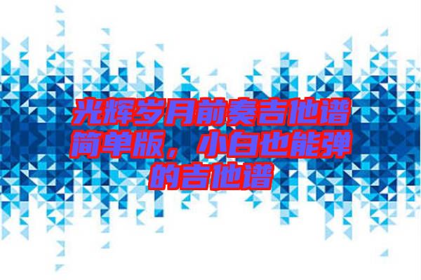 光輝歲月前奏吉他譜簡單版，小白也能彈的吉他譜