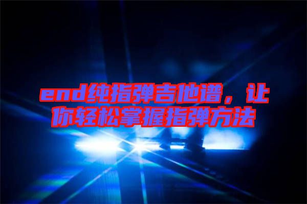 end純指彈吉他譜，讓你輕松掌握指彈方法